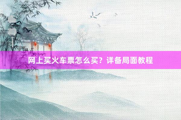 网上买火车票怎么买？详备局面教程