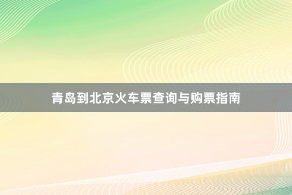 青岛到北京火车票查询与购票指南