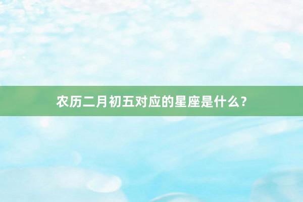 农历二月初五对应的星座是什么？