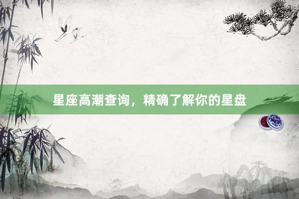 星座高潮查询，精确了解你的星盘