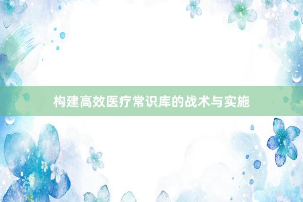 构建高效医疗常识库的战术与实施