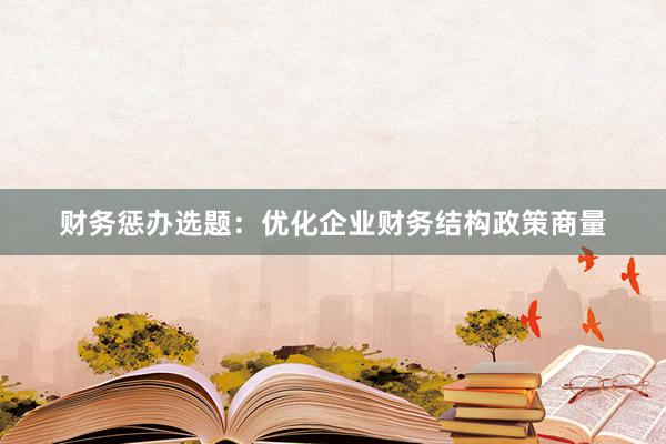 财务惩办选题：优化企业财务结构政策商量