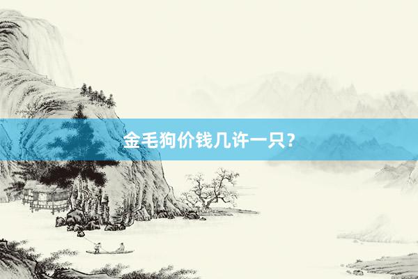 金毛狗价钱几许一只？