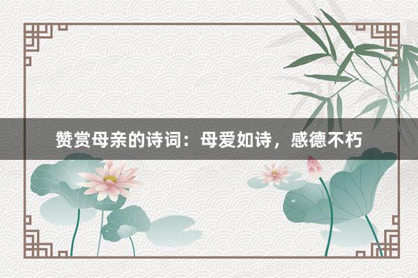 赞赏母亲的诗词：母爱如诗，感德不朽